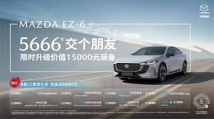 5,666元限时升级15,000元套装 MAZDA EZ-6双十二与你“交个朋友”